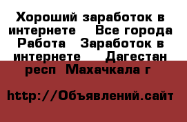 Хороший заработок в интернете. - Все города Работа » Заработок в интернете   . Дагестан респ.,Махачкала г.